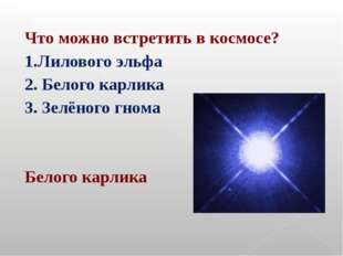 Что можно встретить в космосе? 1.Лилового эльфа 2. Белого карлика 3. Зелёного Что можно встретить в космосе? 1.Лилового эльфа 2. Белого карлика 3. Зелёного