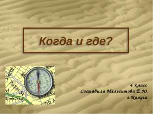 Когда и где? 4 класс Составила Мельситова Е.Ю. г.Калуга Когда и где? 4 класс Составила Мельситова Е.Ю. г.Калуга