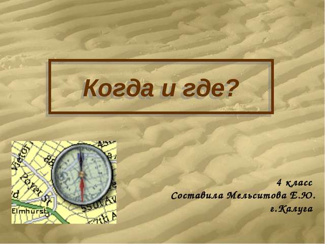Когда и где? 4 класс Составила Мельситова Е.Ю. г.Калуга Когда и где? 4 класс Составила Мельситова Е.Ю. г.Калуга