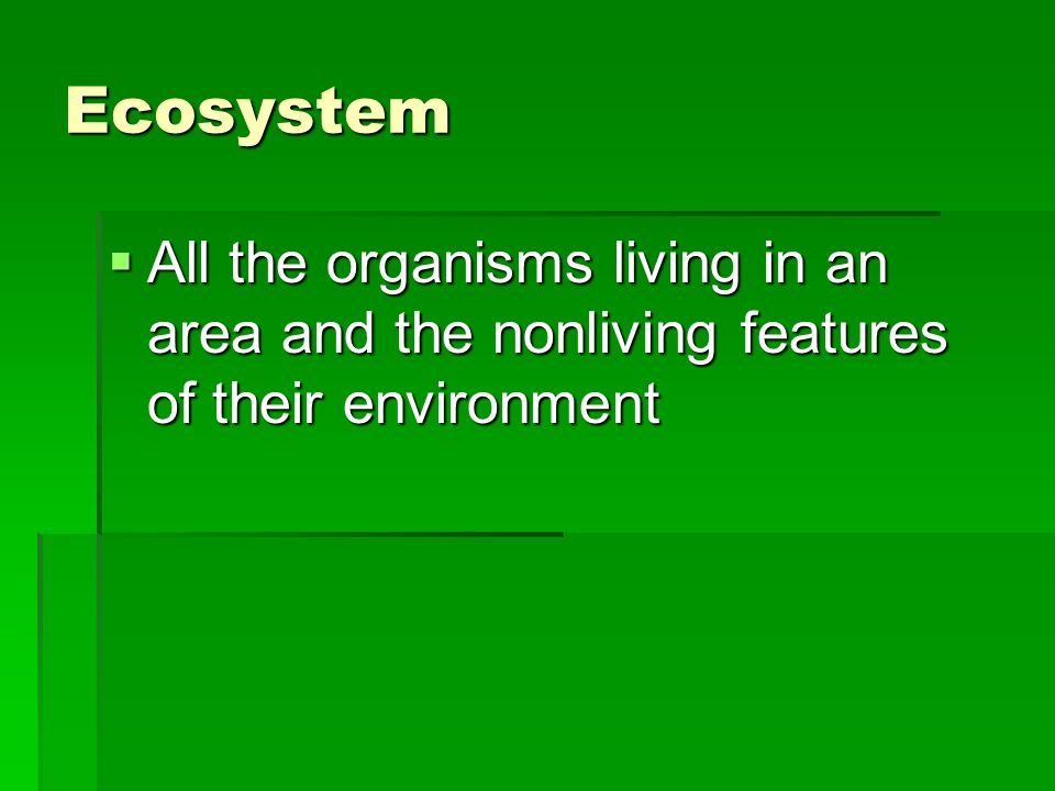 Ecosystem  All the organisms living in an area and the nonliving features of their environment