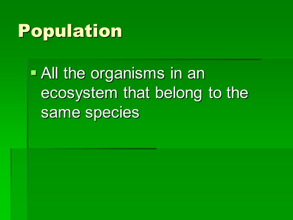 Population  All the organisms in an ecosystem that belong to the same species
